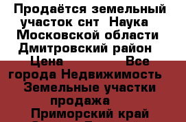 Продаётся земельный участок снт “Наука-1“Московской области, Дмитровский район › Цена ­ 260 000 - Все города Недвижимость » Земельные участки продажа   . Приморский край,Спасск-Дальний г.
